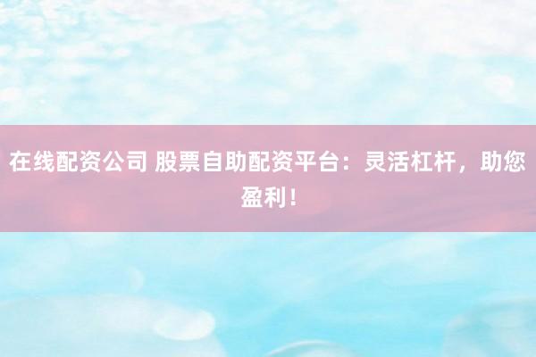 在线配资公司 股票自助配资平台：灵活杠杆，助您盈利！