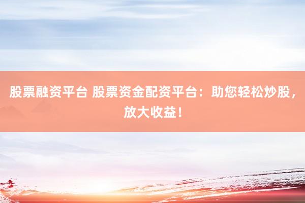 股票融资平台 股票资金配资平台：助您轻松炒股，放大收益！
