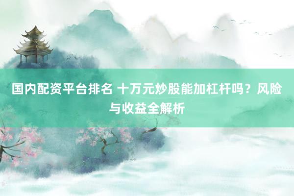 国内配资平台排名 十万元炒股能加杠杆吗？风险与收益全解析