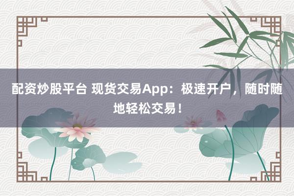配资炒股平台 现货交易App：极速开户，随时随地轻松交易！