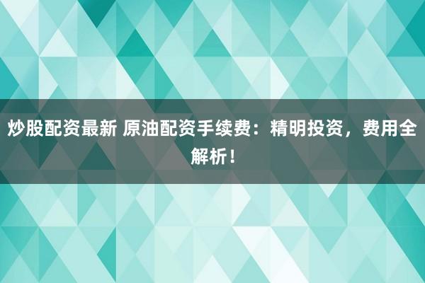 炒股配资最新 原油配资手续费：精明投资，费用全解析！