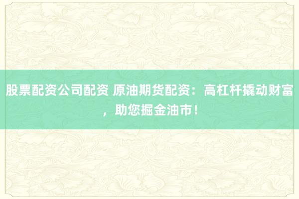 股票配资公司配资 原油期货配资：高杠杆撬动财富，助您掘金油市！