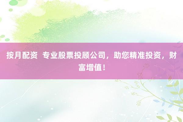 按月配资  专业股票投顾公司，助您精准投资，财富增值！