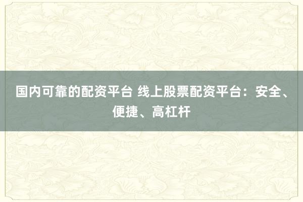 国内可靠的配资平台 线上股票配资平台：安全、便捷、高杠杆