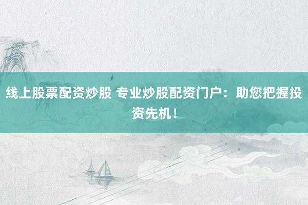 线上股票配资炒股 专业炒股配资门户：助您把握投资先机！
