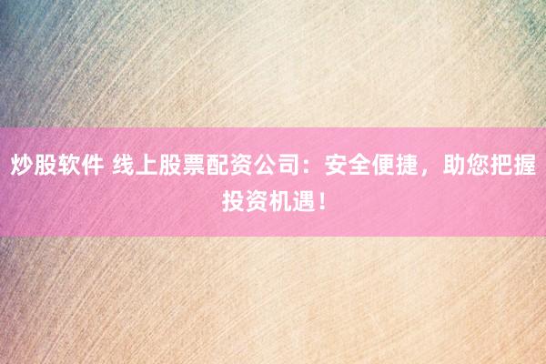 炒股软件 线上股票配资公司：安全便捷，助您把握投资机遇！