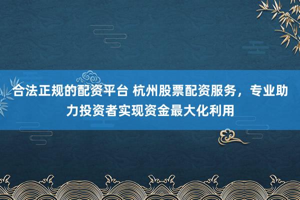 合法正规的配资平台 杭州股票配资服务，专业助力投资者实现资金最大化利用