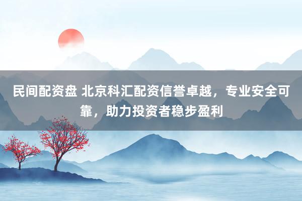 民间配资盘 北京科汇配资信誉卓越，专业安全可靠，助力投资者稳步盈利