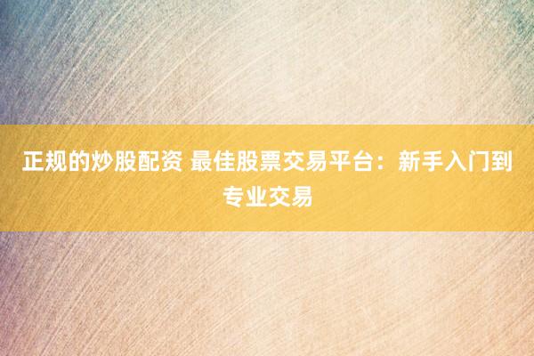 正规的炒股配资 最佳股票交易平台：新手入门到专业交易
