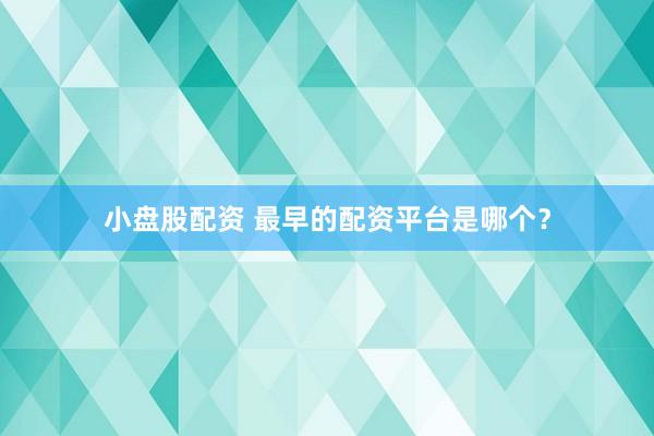 小盘股配资 最早的配资平台是哪个？