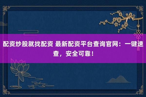 配资炒股就找配资 最新配资平台查询官网：一键速查，安全可靠！
