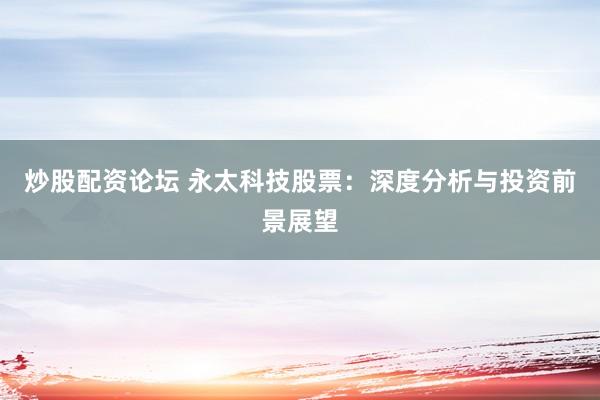 炒股配资论坛 永太科技股票：深度分析与投资前景展望
