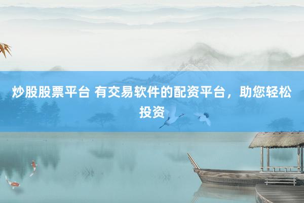 炒股股票平台 有交易软件的配资平台，助您轻松投资