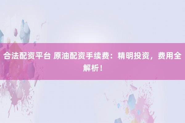 合法配资平台 原油配资手续费：精明投资，费用全解析！