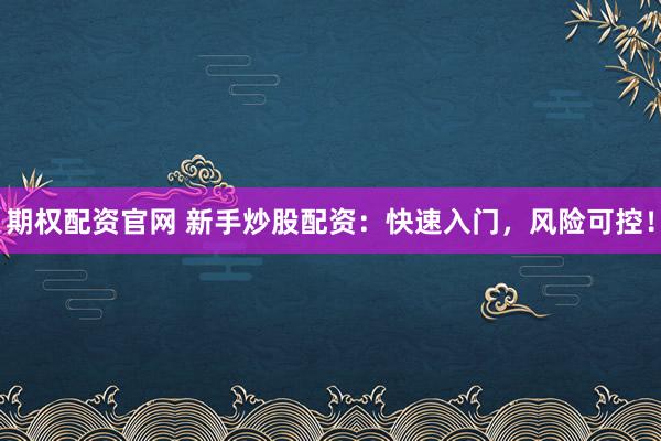 期权配资官网 新手炒股配资：快速入门，风险可控！