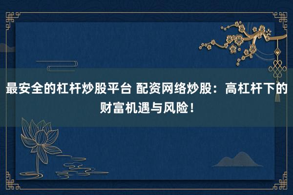 最安全的杠杆炒股平台 配资网络炒股：高杠杆下的财富机遇与风险！