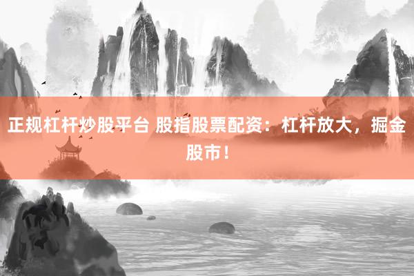 正规杠杆炒股平台 股指股票配资：杠杆放大，掘金股市！