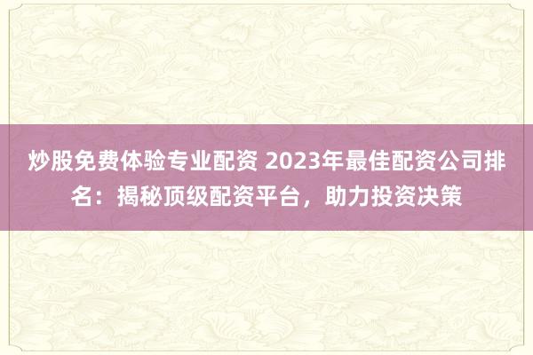 炒股免费体验专业配资 2023年最佳配资公司排名：揭秘顶级配资平台，助力投资决策