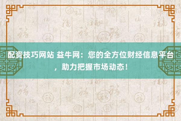 配资技巧网站 益牛网：您的全方位财经信息平台，助力把握市场动态！