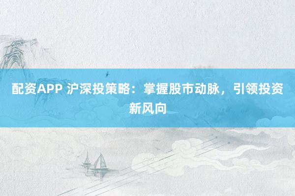 配资APP 沪深投策略：掌握股市动脉，引领投资新风向