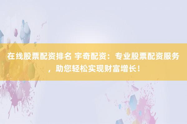 在线股票配资排名 宇奇配资：专业股票配资服务，助您轻松实现财富增长！