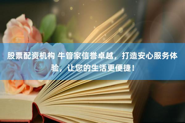 股票配资机构 牛管家信誉卓越，打造安心服务体验，让您的生活更便捷！