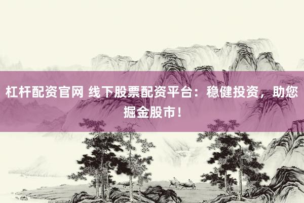 杠杆配资官网 线下股票配资平台：稳健投资，助您掘金股市！