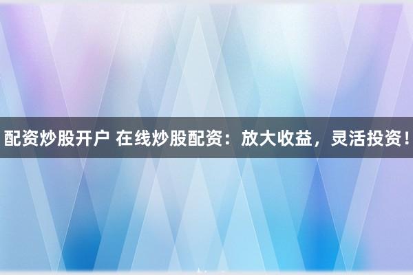 配资炒股开户 在线炒股配资：放大收益，灵活投资！