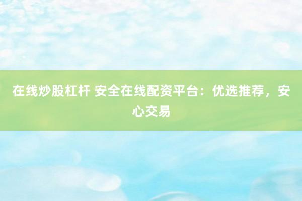 在线炒股杠杆 安全在线配资平台：优选推荐，安心交易