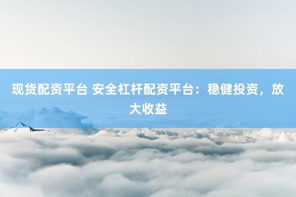 现货配资平台 安全杠杆配资平台：稳健投资，放大收益