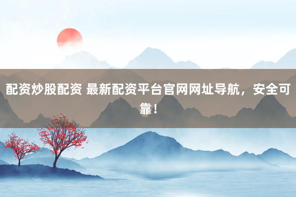 配资炒股配资 最新配资平台官网网址导航，安全可靠！