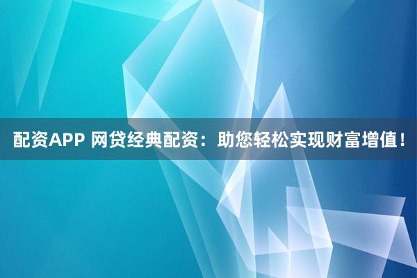 配资APP 网贷经典配资：助您轻松实现财富增值！