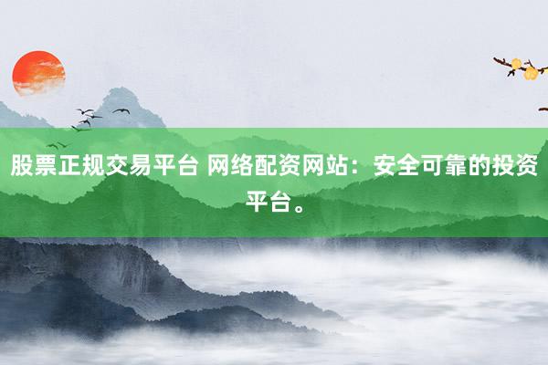 股票正规交易平台 网络配资网站：安全可靠的投资平台。