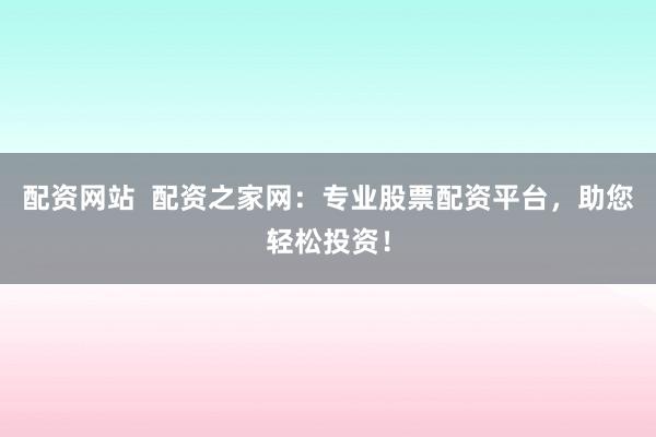 配资网站  配资之家网：专业股票配资平台，助您轻松投资！