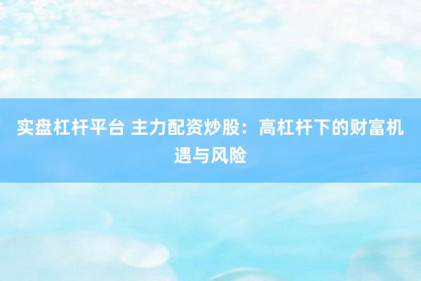 实盘杠杆平台 主力配资炒股：高杠杆下的财富机遇与风险