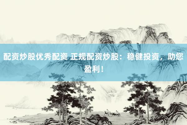 配资炒股优秀配资 正规配资炒股：稳健投资，助您盈利！