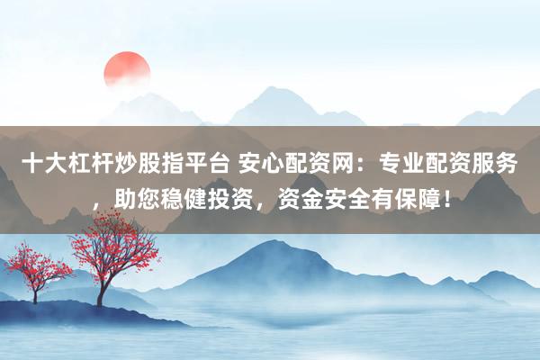 十大杠杆炒股指平台 安心配资网：专业配资服务，助您稳健投资，资金安全有保障！