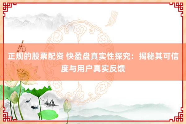 正规的股票配资 快盈盘真实性探究：揭秘其可信度与用户真实反馈