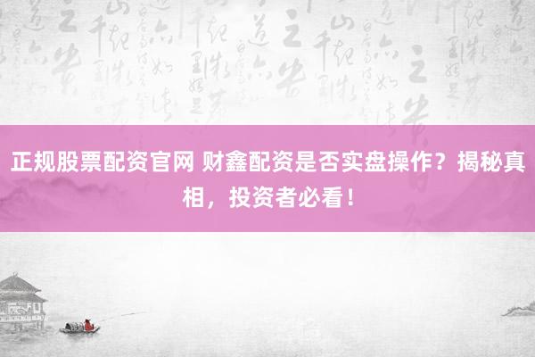 正规股票配资官网 财鑫配资是否实盘操作？揭秘真相，投资者必看！
