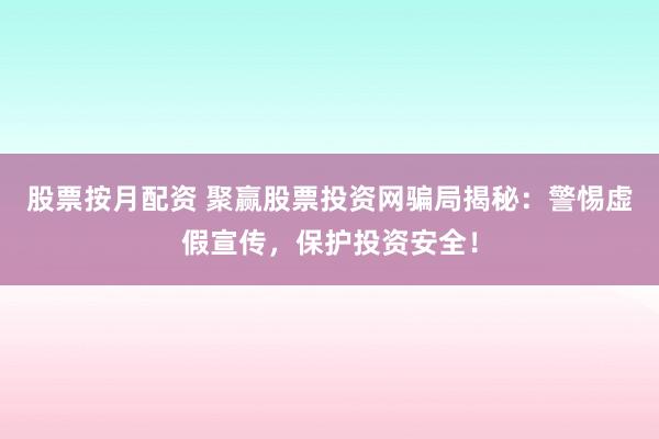 股票按月配资 聚赢股票投资网骗局揭秘：警惕虚假宣传，保护投资安全！