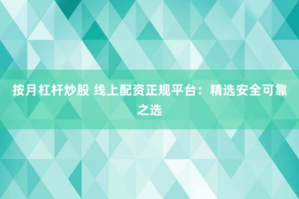 按月杠杆炒股 线上配资正规平台：精选安全可靠之选