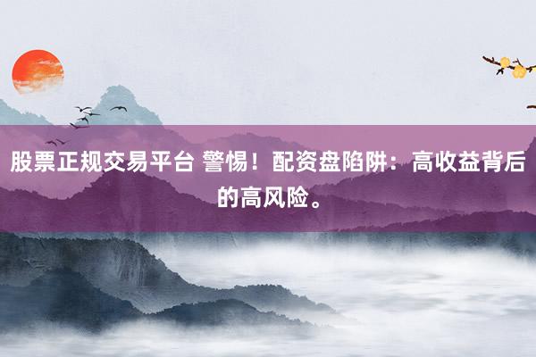 股票正规交易平台 警惕！配资盘陷阱：高收益背后的高风险。