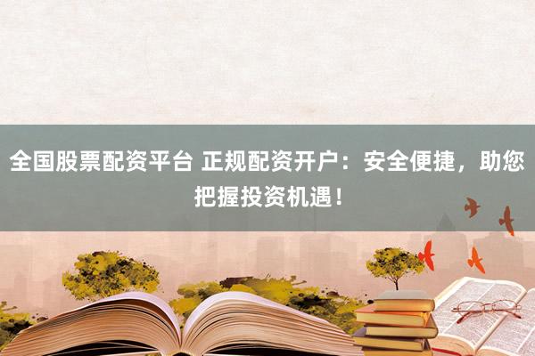 全国股票配资平台 正规配资开户：安全便捷，助您把握投资机遇！