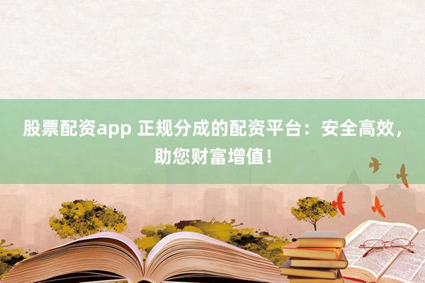 股票配资app 正规分成的配资平台：安全高效，助您财富增值！