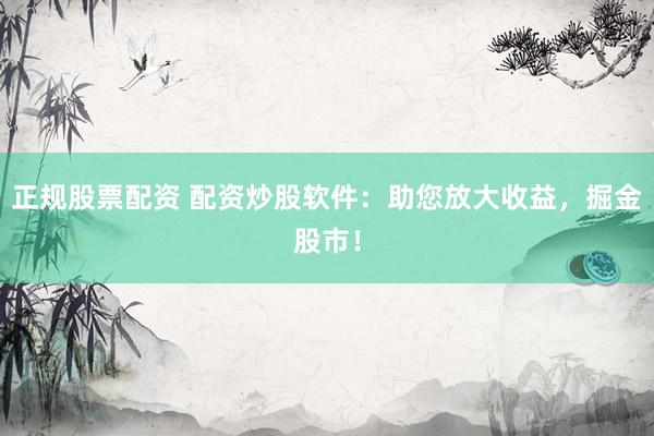 正规股票配资 配资炒股软件：助您放大收益，掘金股市！