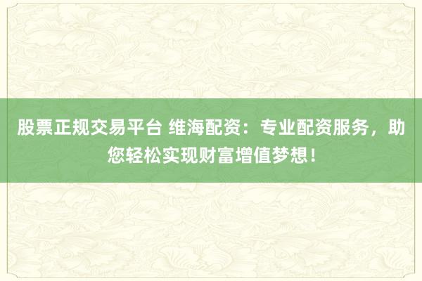 股票正规交易平台 维海配资：专业配资服务，助您轻松实现财富增值梦想！