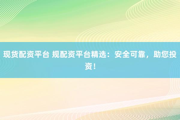现货配资平台 规配资平台精选：安全可靠，助您投资！