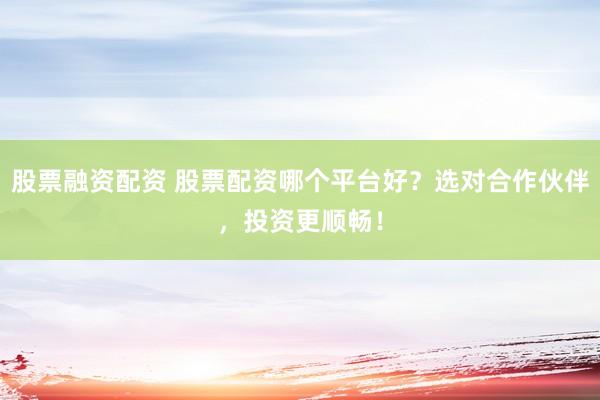股票融资配资 股票配资哪个平台好？选对合作伙伴，投资更顺畅！