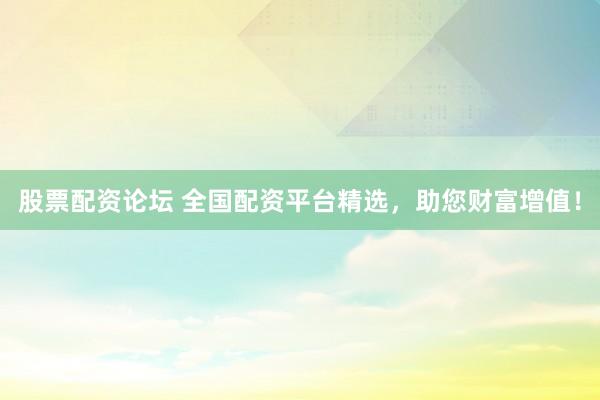 股票配资论坛 全国配资平台精选，助您财富增值！