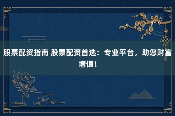 股票配资指南 股票配资首选：专业平台，助您财富增值！